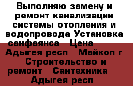 Выполняю замену и ремонт:канализации,системы отопления и водопровода.Установка санфаянса › Цена ­ 300 - Адыгея респ., Майкоп г. Строительство и ремонт » Сантехника   . Адыгея респ.